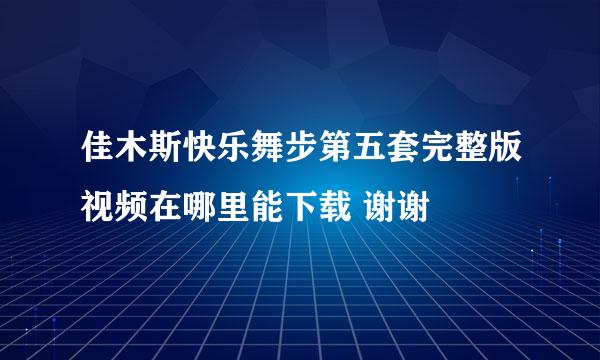 佳木斯快乐舞步第五套完整版视频在哪里能下载 谢谢