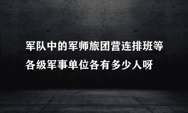 军队中的军师旅团营连排班等各级军事单位各有多少人呀