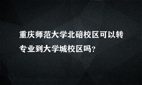 重庆师范大学北碚校区可以转专业到大学城校区吗？