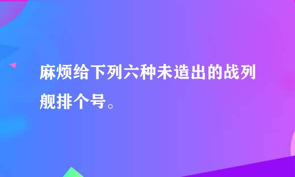 麻烦给下列六种未造出的战列舰排个号。