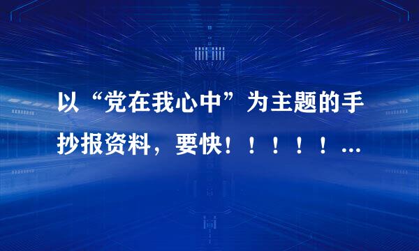 以“党在我心中”为主题的手抄报资料，要快！！！！！！！！！！！！！！！！！