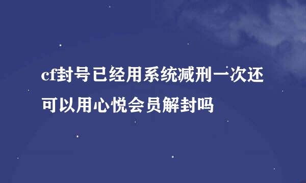 cf封号已经用系统减刑一次还可以用心悦会员解封吗