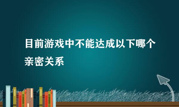 目前游戏中不能达成以下哪个亲密关系