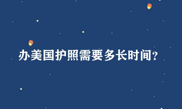 办美国护照需要多长时间？