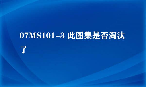 07MS101-3 此图集是否淘汰了