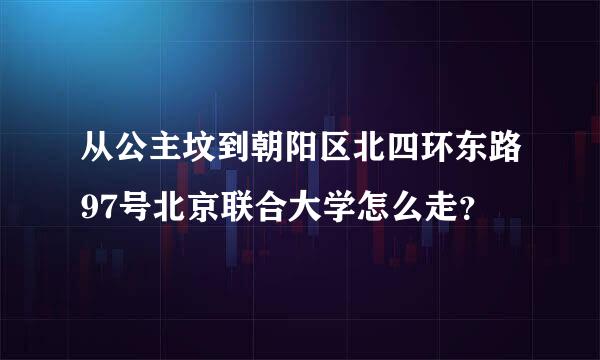 从公主坟到朝阳区北四环东路97号北京联合大学怎么走？