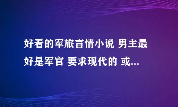 好看的军旅言情小说 男主最好是军官 要求现代的 或 重生的 或 特种兵的 HE 还有什么好文也一起发吧~