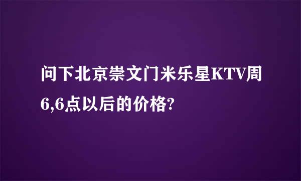 问下北京崇文门米乐星KTV周6,6点以后的价格?