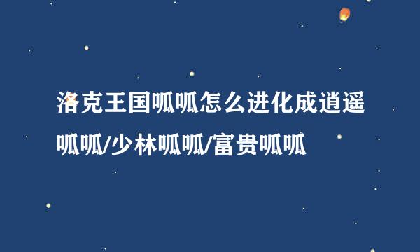 洛克王国呱呱怎么进化成逍遥呱呱/少林呱呱/富贵呱呱