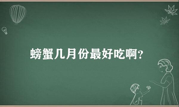 螃蟹几月份最好吃啊？