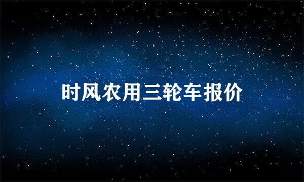 时风农用三轮车报价