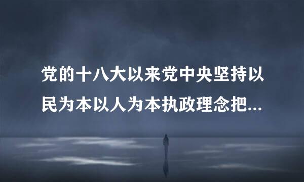 党的十八大以来党中央坚持以民为本以人为本执政理念把，把民生工作和社会治理工作作为( )的两大根本