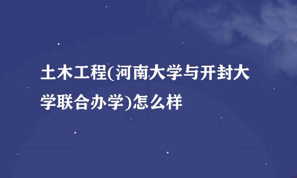 土木工程(河南大学与开封大学联合办学)怎么样