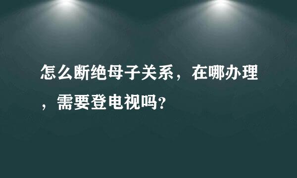 怎么断绝母子关系，在哪办理，需要登电视吗？