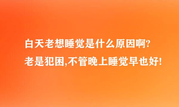 白天老想睡觉是什么原因啊?老是犯困,不管晚上睡觉早也好!