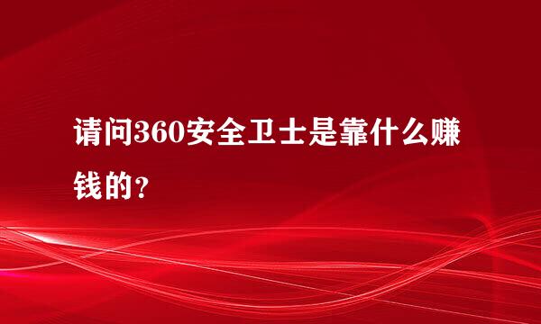 请问360安全卫士是靠什么赚钱的？