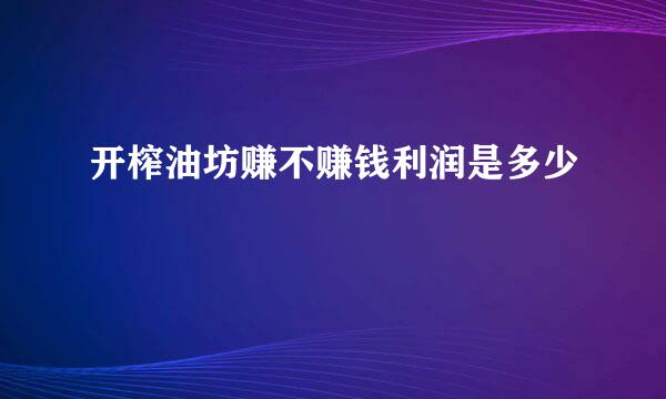 开榨油坊赚不赚钱利润是多少