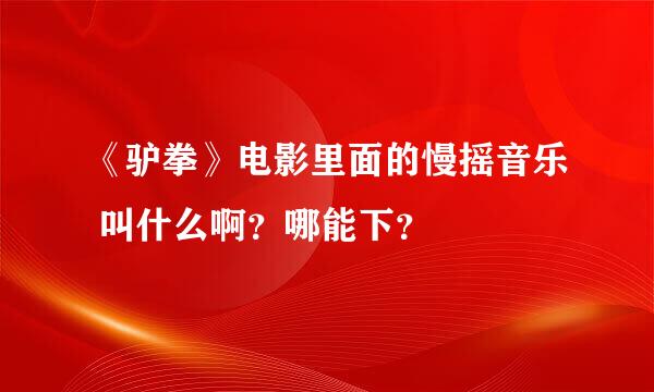 《驴拳》电影里面的慢摇音乐 叫什么啊？哪能下？