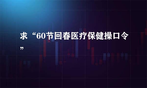 求“60节回春医疗保健操口令”