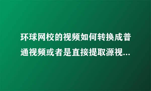 环球网校的视频如何转换成普通视频或者是直接提取源视频？qq 702378390