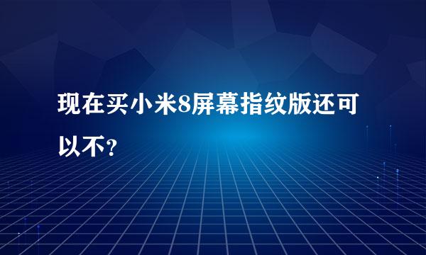 现在买小米8屏幕指纹版还可以不？