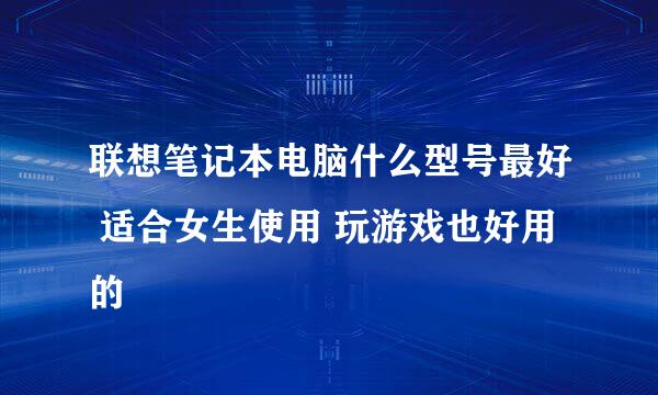 联想笔记本电脑什么型号最好 适合女生使用 玩游戏也好用的