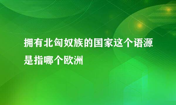 拥有北匈奴族的国家这个语源是指哪个欧洲