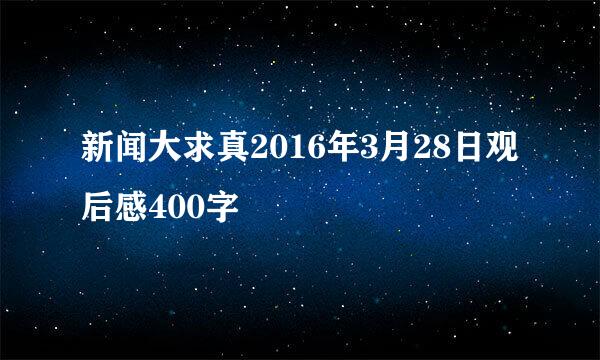 新闻大求真2016年3月28日观后感400字