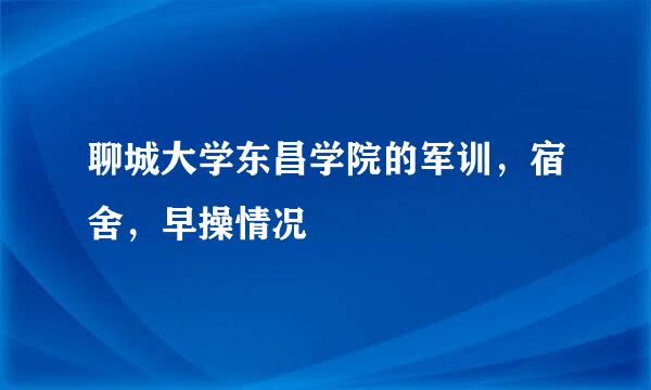 聊城大学东昌学院的军训，宿舍，早操情况