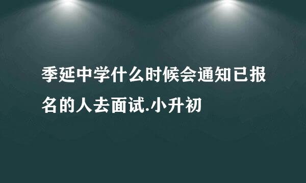 季延中学什么时候会通知已报名的人去面试.小升初