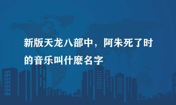 新版天龙八部中，阿朱死了时的音乐叫什麽名字