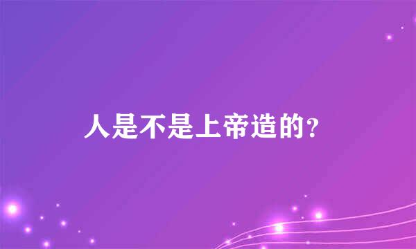 人是不是上帝造的？