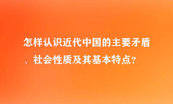 怎样认识近代中国的主要矛盾、社会性质及其基本特点？