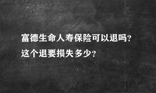 富德生命人寿保险可以退吗？这个退要损失多少？