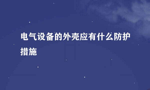 电气设备的外壳应有什么防护措施