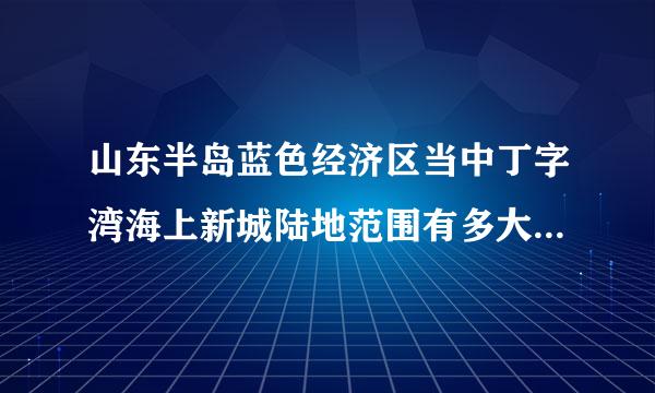 山东半岛蓝色经济区当中丁字湾海上新城陆地范围有多大？ 国家对当地百姓有什么扶持政策？