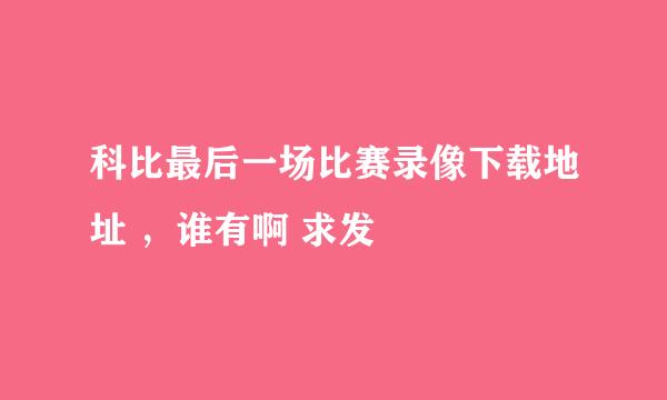 科比最后一场比赛录像下载地址 ，谁有啊 求发