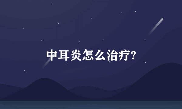 中耳炎怎么治疗?