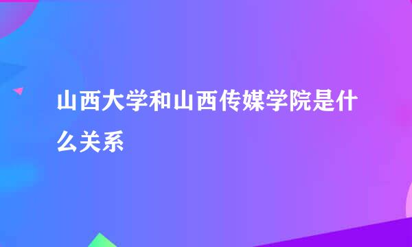 山西大学和山西传媒学院是什么关系