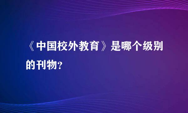 《中国校外教育》是哪个级别的刊物？