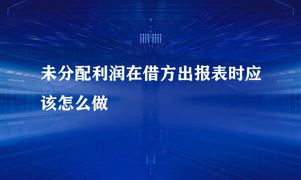 未分配利润在借方出报表时应该怎么做