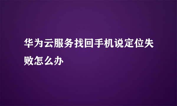 华为云服务找回手机说定位失败怎么办