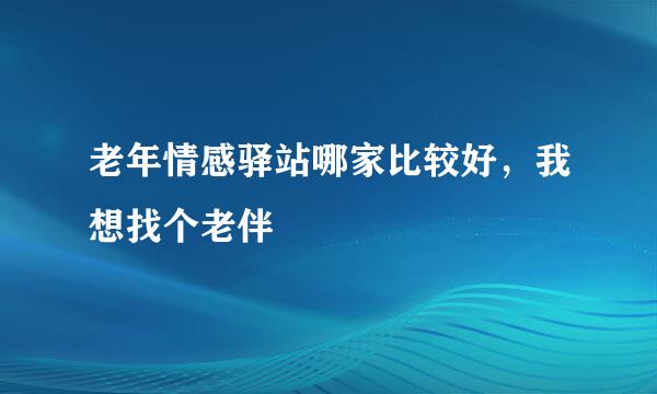 老年情感驿站哪家比较好，我想找个老伴