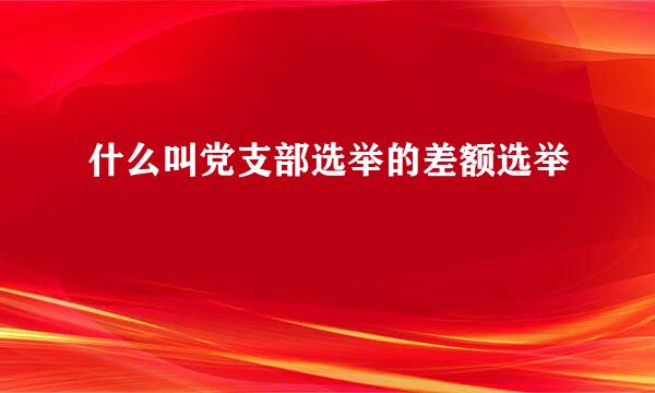 什么叫党支部选举的差额选举