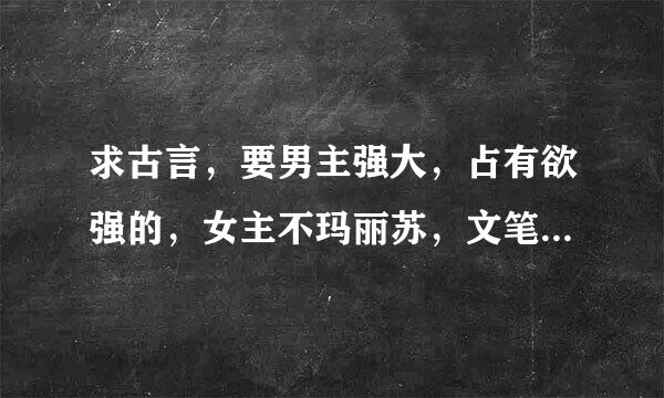 求古言，要男主强大，占有欲强的，女主不玛丽苏，文笔成熟的小说，最好带上简介