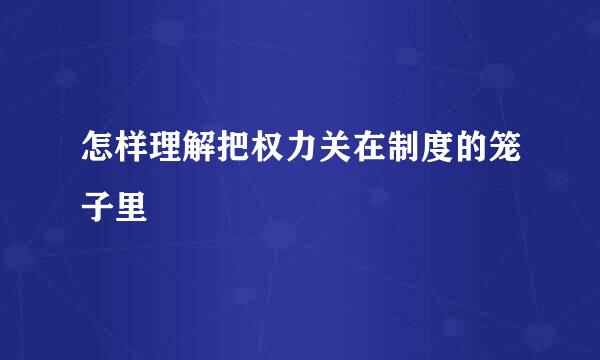 怎样理解把权力关在制度的笼子里