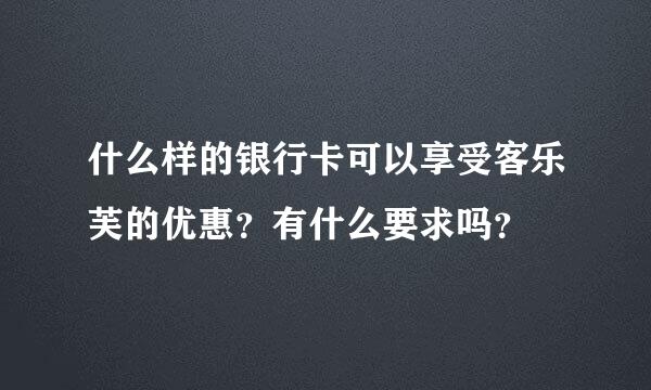 什么样的银行卡可以享受客乐芙的优惠？有什么要求吗？