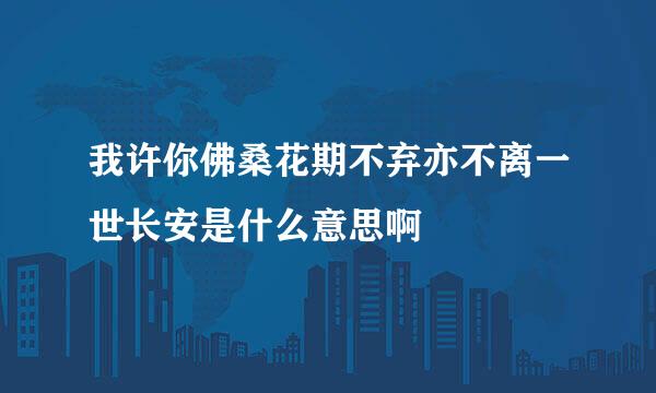 我许你佛桑花期不弃亦不离一世长安是什么意思啊