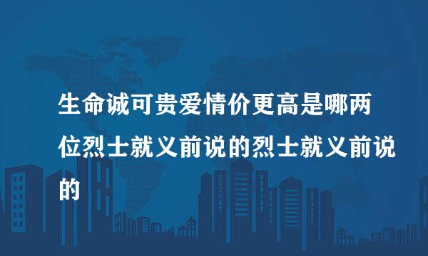 生命诚可贵爱情价更高是哪两位烈士就义前说的烈士就义前说的