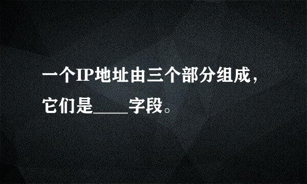 一个IP地址由三个部分组成，它们是____字段。